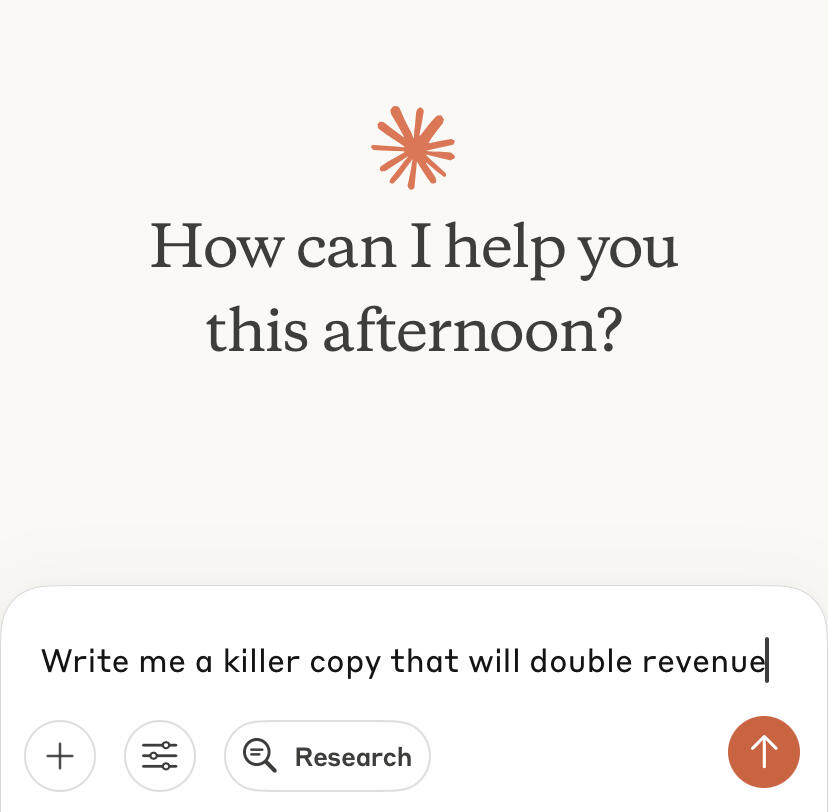 Claude Screenshot Screenshot of Claude's, an AI application, home screen. Claude is asking, "How can I help you this afternoon?" The user is writing in the text box, "Write me a killer copy that will double revenue."
